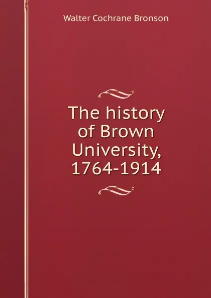 Обложка книги The history of Brown University, 1764-1914, Walter Cochrane Bronson