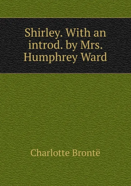 Обложка книги Shirley. With an introd. by Mrs. Humphrey Ward, Charlotte Brontë