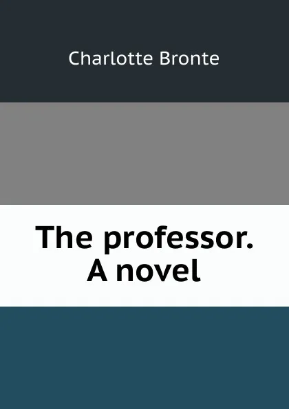 Обложка книги The professor. A novel, Charlotte Brontë