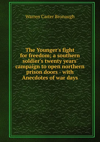 Обложка книги The Younger.s fight for freedom; a southern soldier.s twenty years. campaign to open northern prison doors - with Anecdotes of war days, Warren Carter Bronaugh