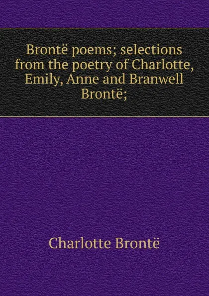 Обложка книги Bronte poems; selections from the poetry of Charlotte, Emily, Anne and Branwell Bronte;, Charlotte Brontë