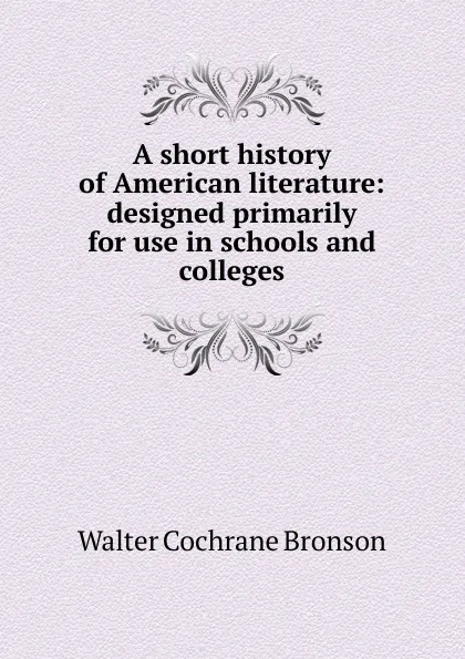 Обложка книги A short history of American literature: designed primarily for use in schools and colleges, Walter Cochrane Bronson