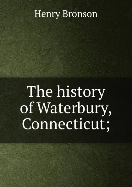 Обложка книги The history of Waterbury, Connecticut;, Henry Bronson