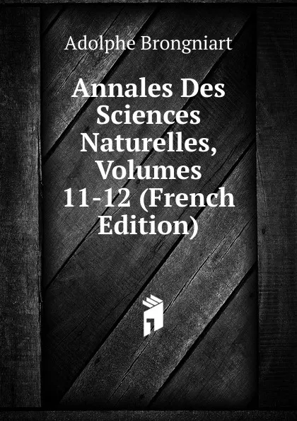 Обложка книги Annales Des Sciences Naturelles, Volumes 11-12 (French Edition), Adolphe Brongniart