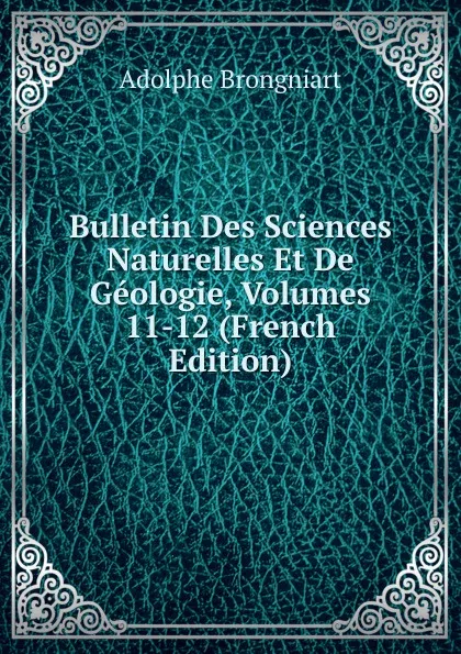 Обложка книги Bulletin Des Sciences Naturelles Et De Geologie, Volumes 11-12 (French Edition), Adolphe Brongniart