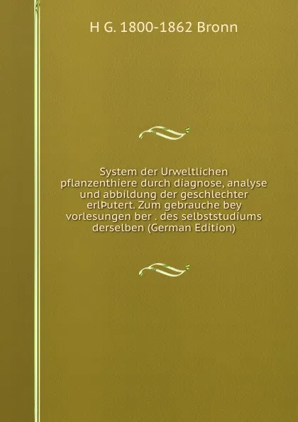 Обложка книги System der Urweltlichen pflanzenthiere durch diagnose, analyse und abbildung der geschlechter erl.utert. Zum gebrauche bey vorlesungen ber . des selbststudiums derselben (German Edition), H G. 1800-1862 Bronn