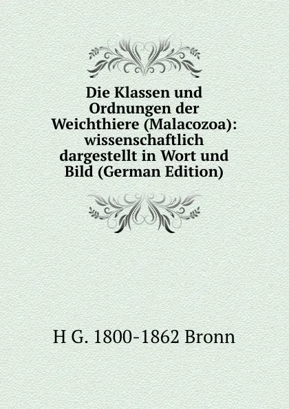 Обложка книги Die Klassen und Ordnungen der Weichthiere (Malacozoa): wissenschaftlich dargestellt in Wort und Bild (German Edition), H G. 1800-1862 Bronn