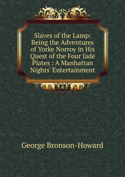 Обложка книги Slaves of the Lamp: Being the Adventures of Yorke Norroy in His Quest of the Four Jade Plates : A Manhattan Nights. Entertainment, George Bronson-Howard