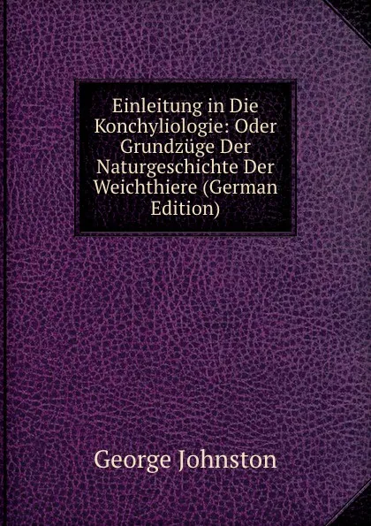 Обложка книги Einleitung in Die Konchyliologie: Oder Grundzuge Der Naturgeschichte Der Weichthiere (German Edition), George Johnston