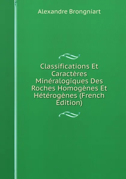 Обложка книги Classifications Et Caracteres Mineralogiques Des Roches Homogenes Et Heterogenes (French Edition), Alexandre Brongniart