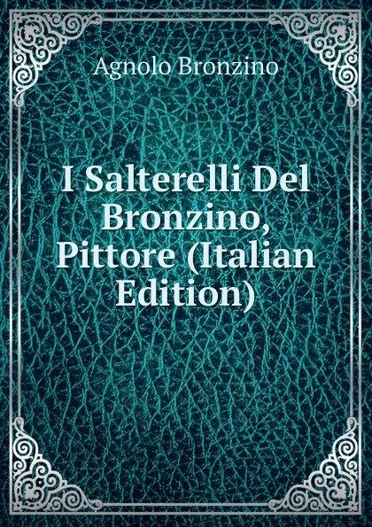 Обложка книги I Salterelli Del Bronzino, Pittore (Italian Edition), Agnolo Bronzino