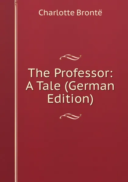 Обложка книги The Professor: A Tale (German Edition), Charlotte Brontë