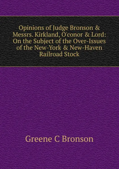 Обложка книги Opinions of Judge Bronson . Messrs. Kirkland, O.conor . Lord: On the Subject of the Over-Issues of the New-York . New-Haven Railroad Stock, Greene C Bronson