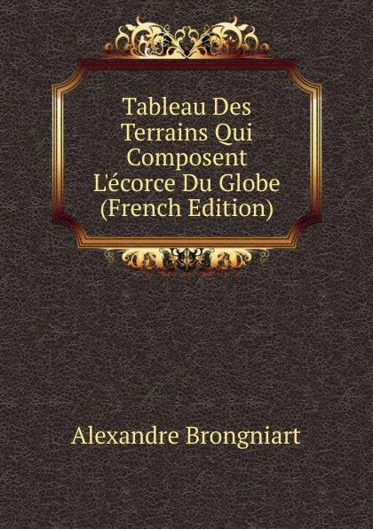 Обложка книги Tableau Des Terrains Qui Composent L.ecorce Du Globe (French Edition), Alexandre Brongniart