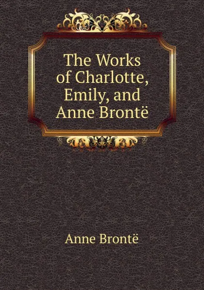 Обложка книги The Works of Charlotte, Emily, and Anne Bronte, Anne Brontë