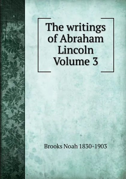 Обложка книги The writings of Abraham Lincoln Volume 3, Brooks Noah 1830-1903