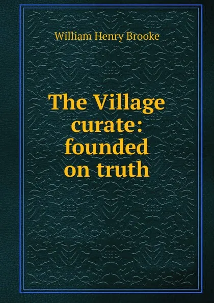 Обложка книги The Village curate: founded on truth, William Henry Brooke