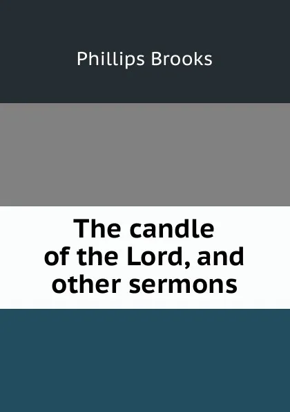 Обложка книги The candle of the Lord, and other sermons, Phillips Brooks