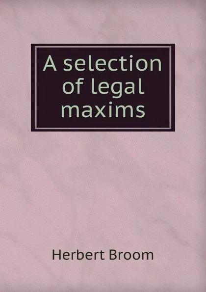 Обложка книги A selection of legal maxims, Herbert Broom