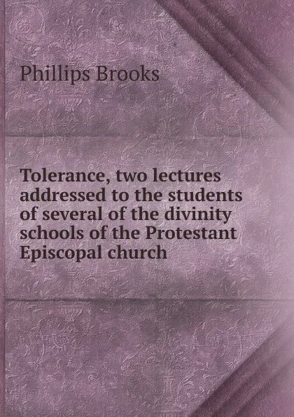 Обложка книги Tolerance, two lectures addressed to the students of several of the divinity schools of the Protestant Episcopal church, Phillips Brooks