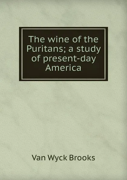 Обложка книги The wine of the Puritans; a study of present-day America, Van Wyck Brooks