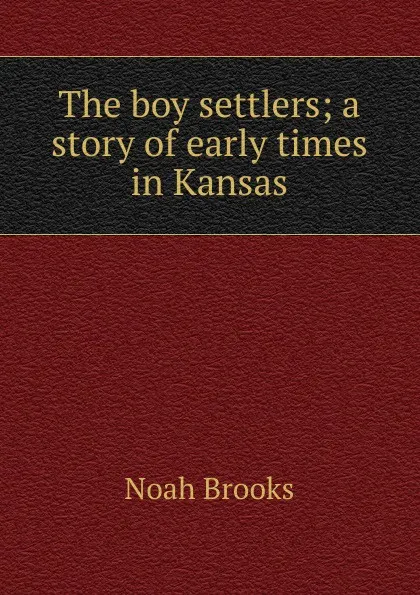 Обложка книги The boy settlers; a story of early times in Kansas, Noah Brooks