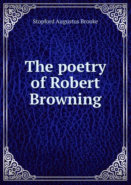 Обложка книги The poetry of Robert Browning, Stopford Augustus Brooke