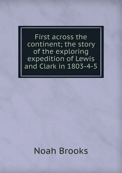 Обложка книги First across the continent; the story of the exploring expedition of Lewis and Clark in 1803-4-5, Noah Brooks