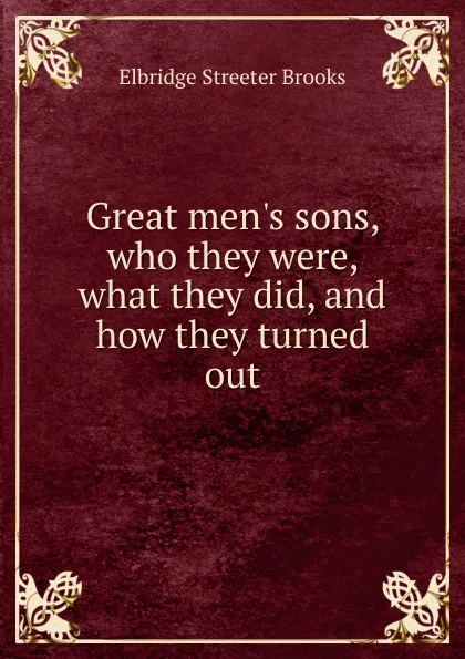 Обложка книги Great men.s sons, who they were, what they did, and how they turned out, Elbridge Streeter Brooks