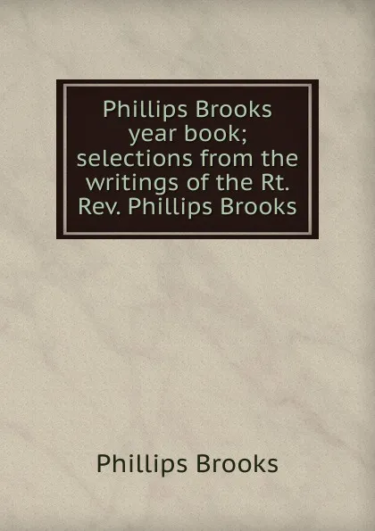 Обложка книги Phillips Brooks year book; selections from the writings of the Rt. Rev. Phillips Brooks, Phillips Brooks