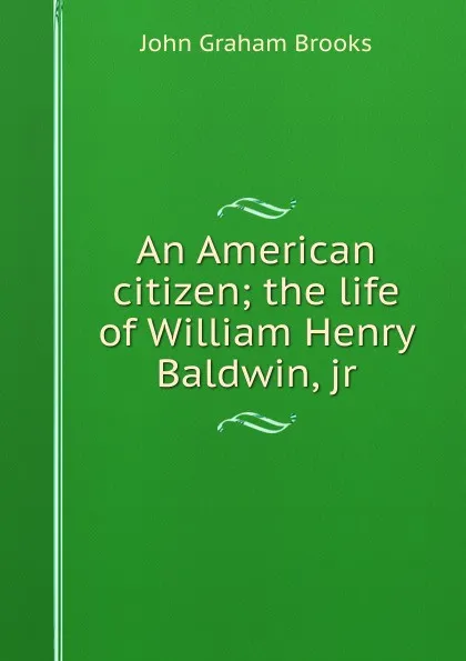 Обложка книги An American citizen; the life of William Henry Baldwin, jr., John Graham Brooks