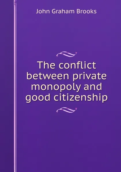 Обложка книги The conflict between private monopoly and good citizenship, John Graham Brooks