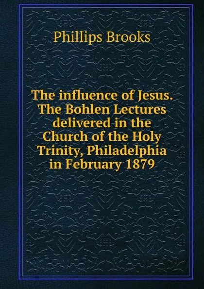 Обложка книги The influence of Jesus. The Bohlen Lectures delivered in the Church of the Holy Trinity, Philadelphia in February 1879, Phillips Brooks