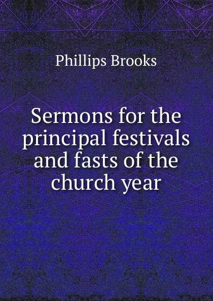 Обложка книги Sermons for the principal festivals and fasts of the church year, Phillips Brooks