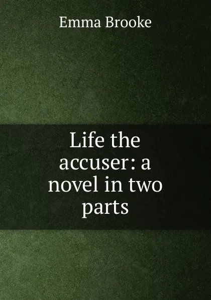 Обложка книги Life the accuser: a novel in two parts, Emma Brooke