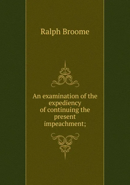 Обложка книги An examination of the expediency of continuing the present impeachment;, Ralph Broome