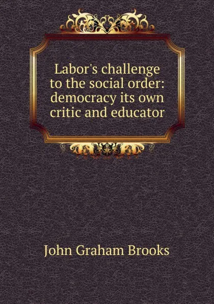 Обложка книги Labor.s challenge to the social order: democracy its own critic and educator, John Graham Brooks