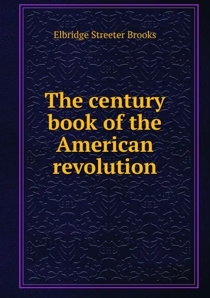 Обложка книги The century book of the American revolution, Elbridge Streeter Brooks