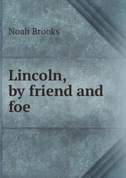 Обложка книги Lincoln, by friend and foe, Noah Brooks