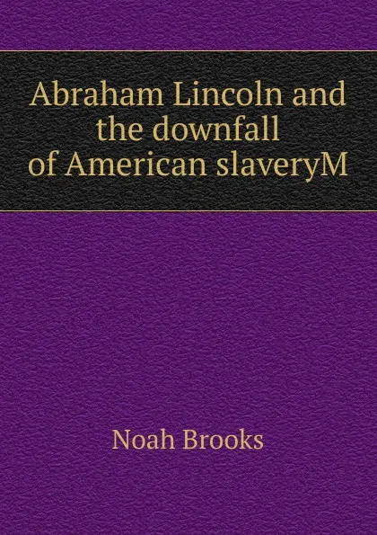 Обложка книги Abraham Lincoln and the downfall of American slaveryM, Noah Brooks