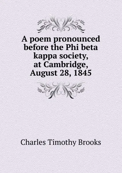 Обложка книги A poem pronounced before the Phi beta kappa society, at Cambridge, August 28, 1845, Charles Timothy Brooks