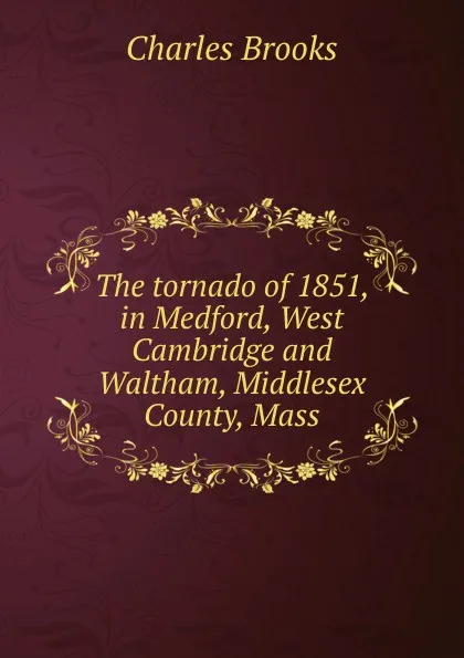 Обложка книги The tornado of 1851, in Medford, West Cambridge and Waltham, Middlesex County, Mass, Charles Brooks