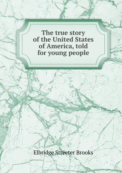 Обложка книги The true story of the United States of America, told for young people, Elbridge Streeter Brooks