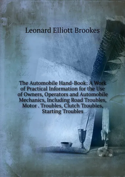 Обложка книги The Automobile Hand-Book: A Work of Practical Information for the Use of Owners, Operators and Automobile Mechanics, Including Road Troubles, Motor . Troubles, Clutch Troubles, Starting Troubles, Leonard Elliott Brookes