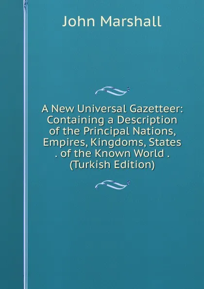 Обложка книги A New Universal Gazetteer: Containing a Description of the Principal Nations, Empires, Kingdoms, States . of the Known World . (Turkish Edition), John Marshall