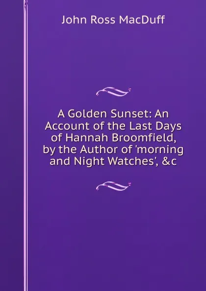 Обложка книги A Golden Sunset: An Account of the Last Days of Hannah Broomfield, by the Author of .morning and Night Watches., .c, John R. Macduff