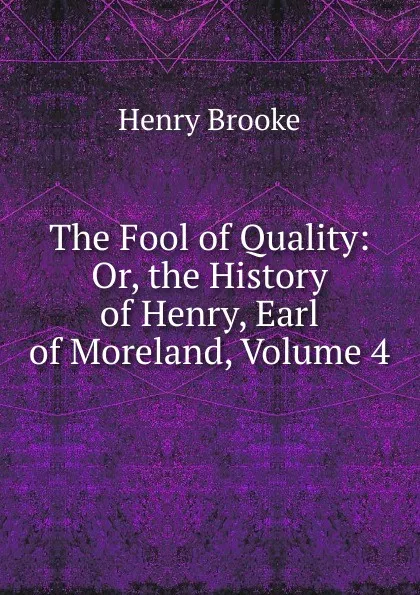 Обложка книги The Fool of Quality: Or, the History of Henry, Earl of Moreland, Volume 4, Henry Brooke