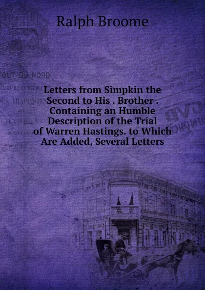 Обложка книги Letters from Simpkin the Second to His . Brother . Containing an Humble Description of the Trial of Warren Hastings. to Which Are Added, Several Letters, Ralph Broome