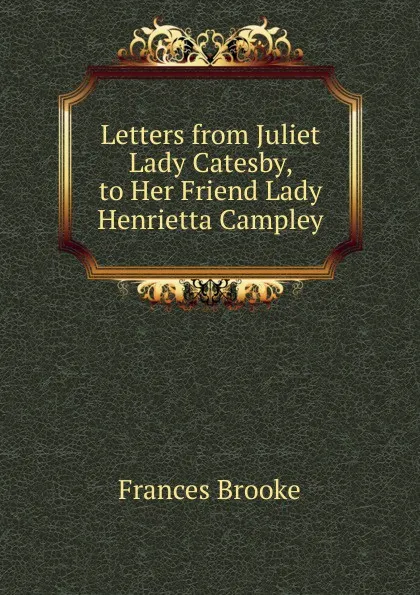 Обложка книги Letters from Juliet Lady Catesby, to Her Friend Lady Henrietta Campley, Frances Brooke