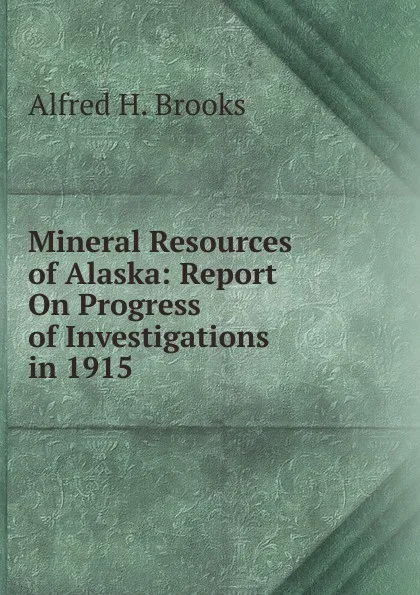Обложка книги Mineral Resources of Alaska: Report On Progress of Investigations in 1915, Alfred H. Brooks